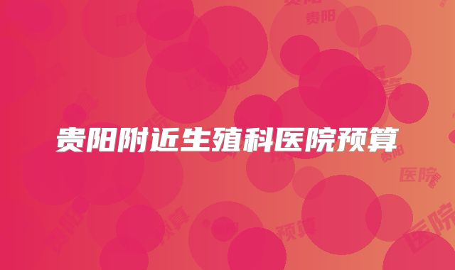 贵阳附近生殖科医院预算