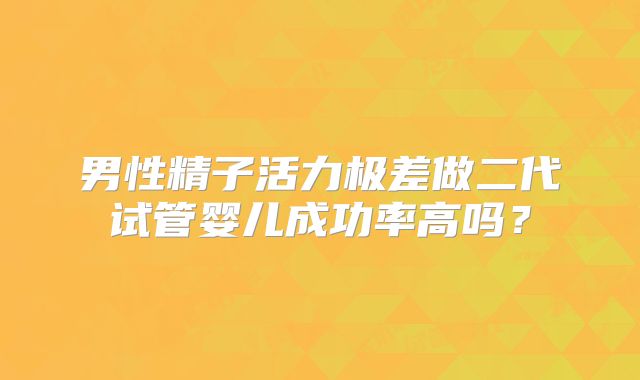 男性精子活力极差做二代试管婴儿成功率高吗?