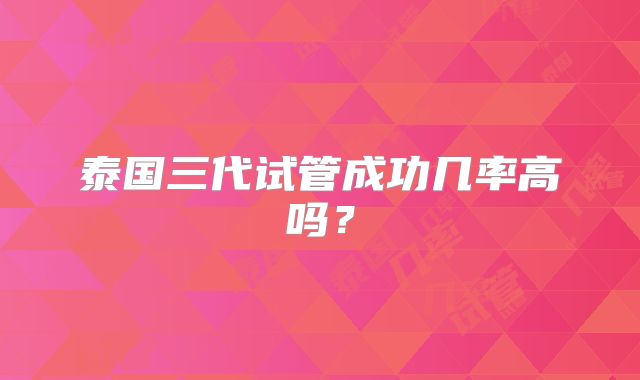 泰国三代试管成功几率高吗？