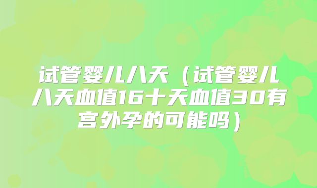 试管婴儿八天（试管婴儿八天血值16十天血值30有宫外孕的可能吗）
