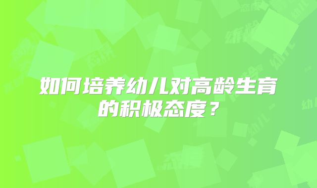 如何培养幼儿对高龄生育的积极态度?