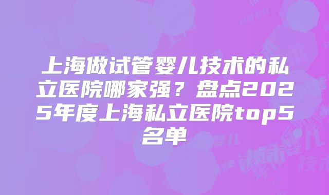 上海做试管婴儿技术的私立医院哪家强？盘点2025年度上海私立医院top5名单