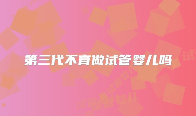 第三代不育做试管婴儿吗