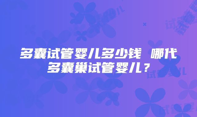 多囊试管婴儿多少钱 哪代多囊巢试管婴儿？
