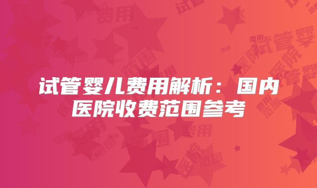 试管婴儿费用解析：国内医院收费范围参考