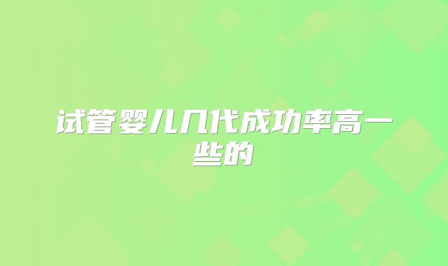 试管婴儿几代成功率高一些的