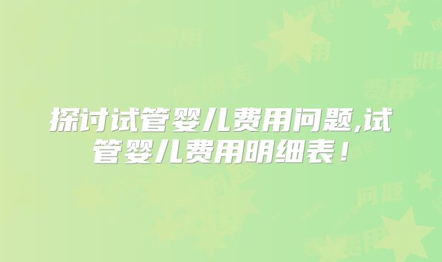 探讨试管婴儿费用问题,试管婴儿费用明细表！