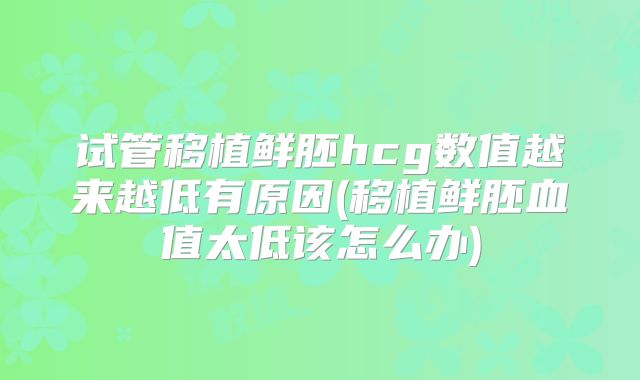 试管移植鲜胚hcg数值越来越低有原因(移植鲜胚血值太低该怎么办)
