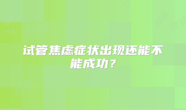 试管焦虑症状出现还能不能成功？