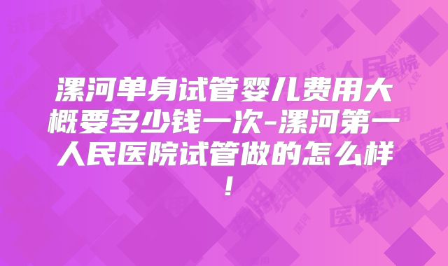 漯河单身试管婴儿费用大概要多少钱一次-漯河第一人民医院试管做的怎么样！