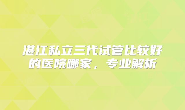 湛江私立三代试管比较好的医院哪家,专业解析