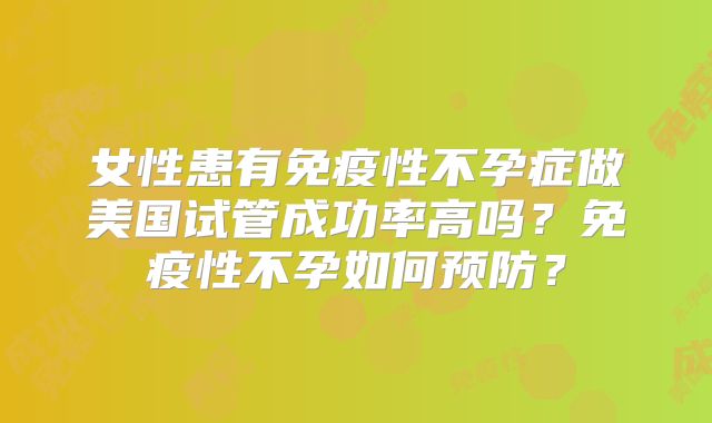 女性患有免疫性不孕症做美国试管成功率高吗？免疫性不孕如何预防？