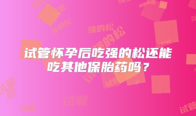 试管怀孕后吃强的松还能吃其他保胎药吗？