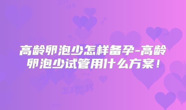 高龄卵泡少怎样备孕-高龄卵泡少试管用什么方案!