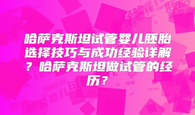 哈萨克斯坦试管婴儿胚胎选择技巧与成功经验详解?哈萨克斯坦做试管的经历?