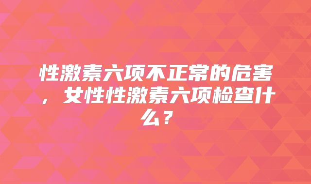 性激素六项不正常的危害，女性性激素六项检查什么？