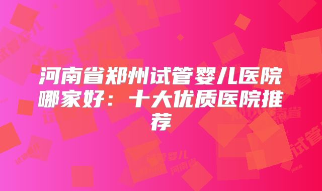 河南省郑州试管婴儿医院哪家好:十大优质医院推荐