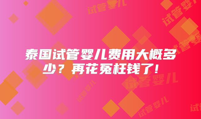 泰国试管婴儿费用大概多少？再花冤枉钱了!