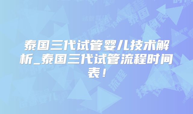 泰国三代试管婴儿技术解析_泰国三代试管流程时间表！