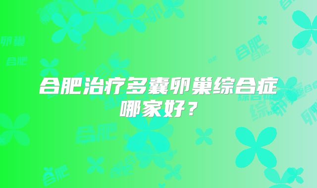 合肥治疗多囊卵巢综合症哪家好？