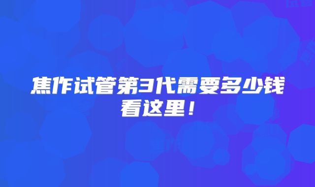 焦作试管第3代需要多少钱看这里!