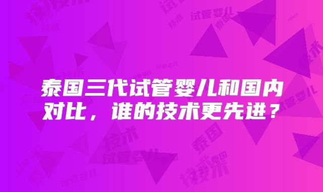 泰国三代试管婴儿和国内对比，谁的技术更先进？