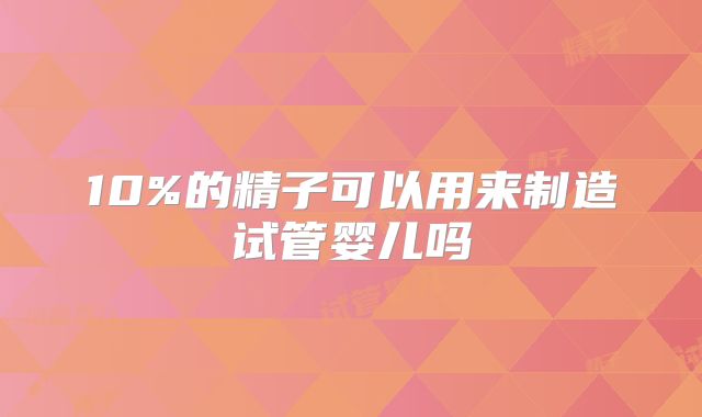 10%的精子可以用来制造试管婴儿吗