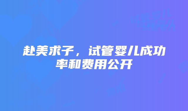 赴美求子,试管婴儿成功率和费用公开