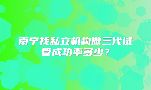 南宁找私立机构做三代试管成功率多少？