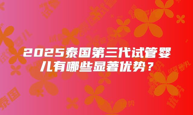 2025泰国第三代试管婴儿有哪些显著优势？