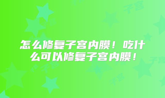 怎么修复子宫内膜!吃什么可以修复子宫内膜!
