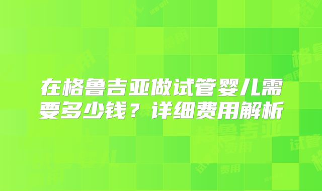 在格鲁吉亚做试管婴儿需要多少钱？详细费用解析