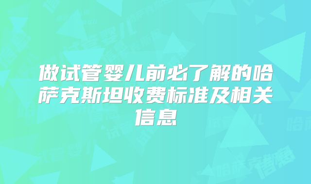 做试管婴儿前必了解的哈萨克斯坦收费标准及相关信息