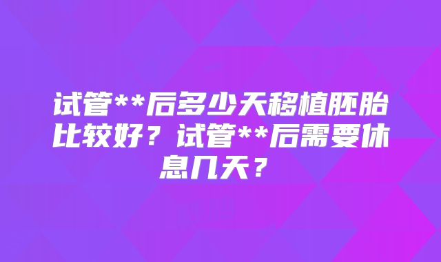 试管**后多少天移植胚胎比较好？试管**后需要休息几天？‌