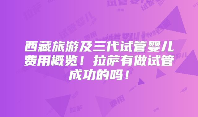 西藏旅游及三代试管婴儿费用概览！拉萨有做试管成功的吗！