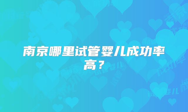 南京哪里试管婴儿成功率高?