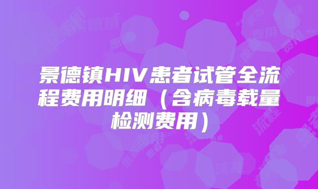 景德镇HIV患者试管全流程费用明细（含病毒载量检测费用）