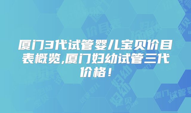 厦门3代试管婴儿宝贝价目表概览,厦门妇幼试管三代价格！