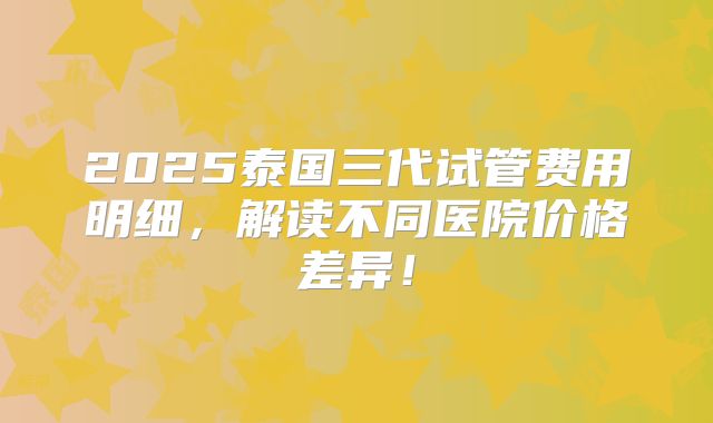 2025泰国三代试管费用明细,解读不同医院价格差异!