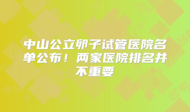 中山公立卵子试管医院名单公布！两家医院排名并不重要