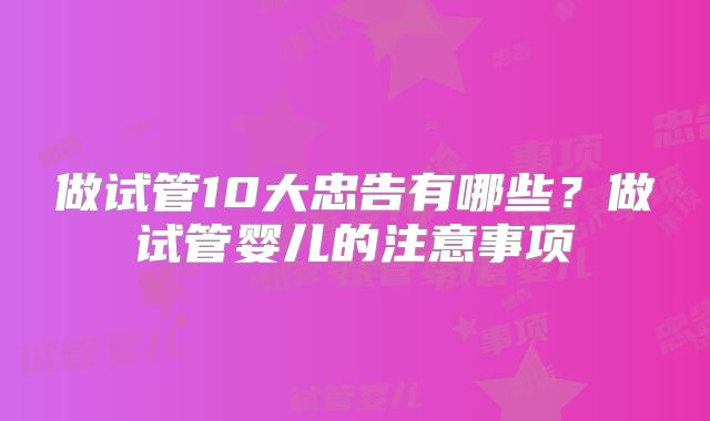 做试管10大忠告有哪些？做试管婴儿的注意事项