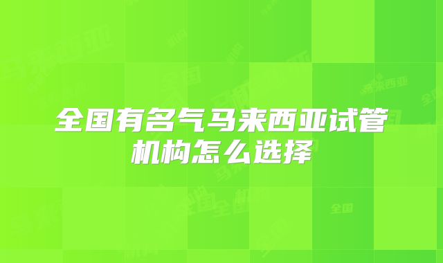 全国有名气马来西亚试管机构怎么选择