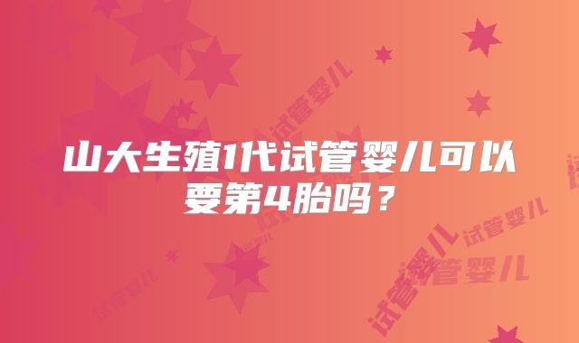 山大生殖1代试管婴儿可以要第4胎吗?