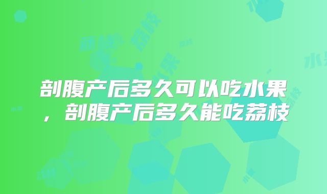 剖腹产后多久可以吃水果,剖腹产后多久能吃荔枝