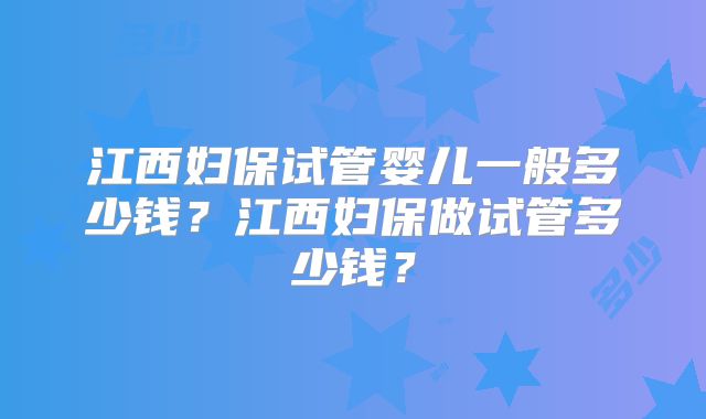 江西妇保试管婴儿一般多少钱？江西妇保做试管多少钱？