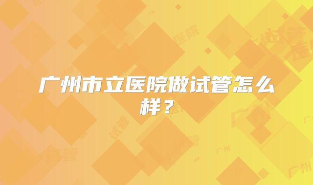 广州市立医院做试管怎么样？