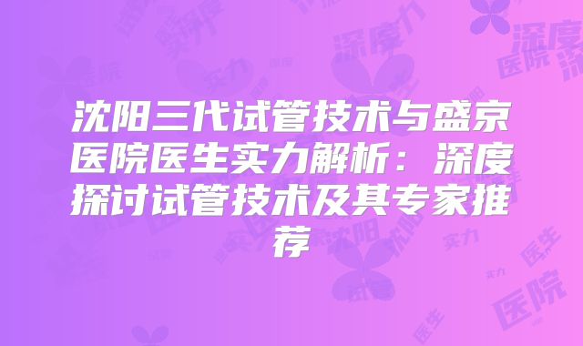 沈阳三代试管技术与盛京医院医生实力解析：深度探讨试管技术及其专家推荐