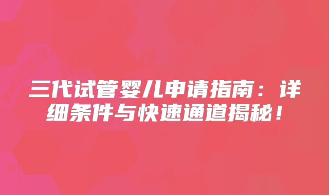 三代试管婴儿申请指南：详细条件与快速通道揭秘！