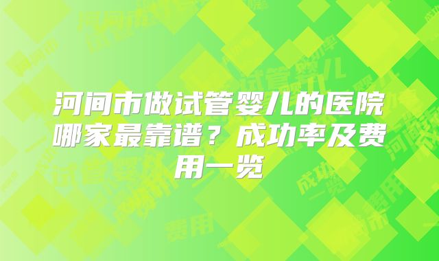 河间市做试管婴儿的医院哪家最靠谱？成功率及费用一览