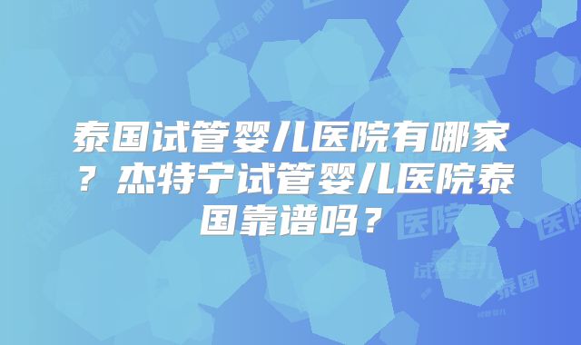 泰国试管婴儿医院有哪家？杰特宁试管婴儿医院泰国靠谱吗？